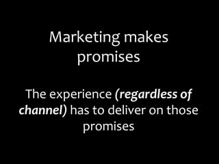 Marketing makes
        promises

 The experience (regardless of
channel) has to deliver on those
           promises
 