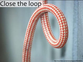 Close the loop




                 http://www.flickr.com/photos/pelegrino/3957449915
 