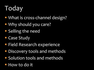 Today
 What is cross-channel design?
 Why should you care?
 Selling the need
 Case Study
 Field Research experience
 Discovery tools and methods
 Solution tools and methods
 How to do it
 