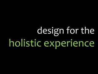 design for the
holistic experience
 