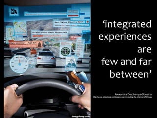 ‘integrated
      experiences
               are
       few and far
         between’
                         Alexandra Deschamps-Sonsino
http://www.slideshare.net/designswarm/creating-the-internet-of-things
 