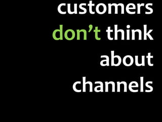 customers
don’t think
     about
  channels
 