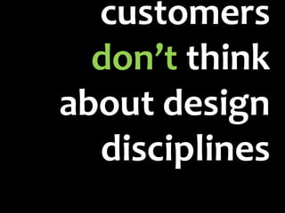 customers
  don’t think
about design
  disciplines
 