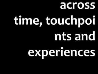 across
time, touchpoi
        nts and
   experiences
 