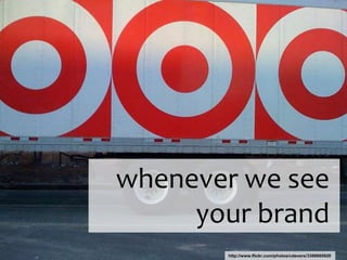 whenever we see
     your brand
       http://www.flickr.com/photos/cdevers/3388665920
 