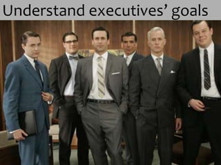 Understand executives’ goals
 