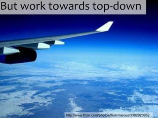 But work towards top-down




           http://www.flickr.com/photos/flickrmarcus/3382920952
 