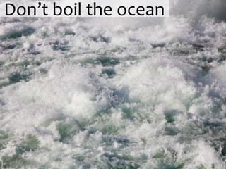 Don’t boil the ocean
 