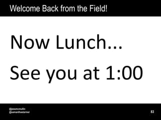 Welcome Back from the Field!



Now Lunch...
See you at 1:00
@jessmcmullin
@samanthastarmer               83
 