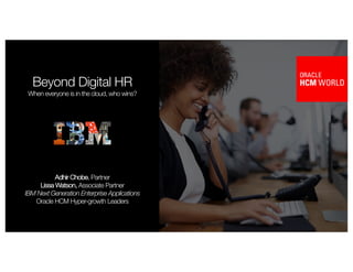 1
Beyond Digital HR
When everyone is in the cloud, who wins?
Adhir Chobe, Partner
Lissa Watson, Associate Partner
IBM Next Generation Enterprise Applications
Oracle HCM Hyper-growth Leaders
 