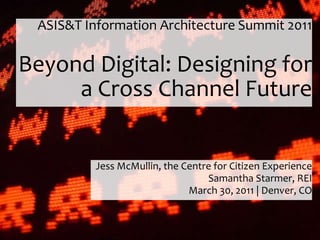 ASIS&T Information Architecture Summit 2011

Beyond Digital: Designing for
     a Cross Channel Future


          Jess McMullin, the Centre for Citizen Experience
                                  Samantha Starmer, REI
                              March 30, 2011 | Denver, CO
 