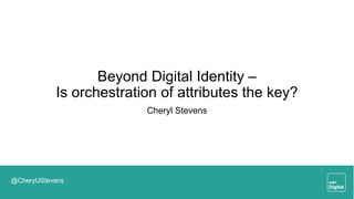 Beyond Digital Identity –
Is orchestration of attributes the key?
Cheryl Stevens
@CherylJStevens
 