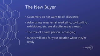 The New Buyer
• Customers do not want to be ‘disrupted’
• Advertising, mass email marketing, cold calling ,
exhibitions, e...