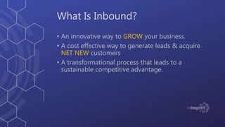 What Is Inbound?
• An innovative way to GROW your business.
• A cost effective way to generate leads & acquire
NET NEW cus...