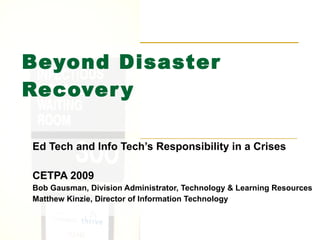 Beyond Disaster Recovery Ed Tech and Info Tech’s Responsibility in a Crises CETPA 2009 Bob Gausman, Division Administrator, Technology & Learning Resources Matthew Kinzie, Director of Information Technology Stanislaus County Office of Education 
