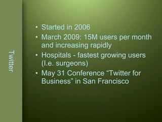 Twitter Started in 2006 March 2009: 15M users per month and increasing rapidly  Hospitals - fastest growing users (I.e. surgeons) May 31 Conference “Twitter for Business” in San Francisco 