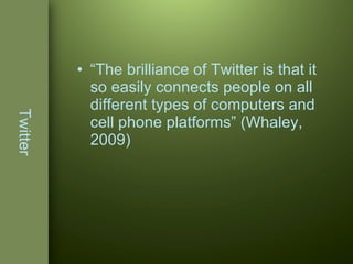Twitter “ The brilliance of Twitter is that it so easily connects people on all different types of computers and cell phone platforms” (Whaley, 2009) 