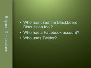 Beyond Discussions Who has used the Blackboard Discussion tool? Who has a Facebook account? Who uses Twitter? 