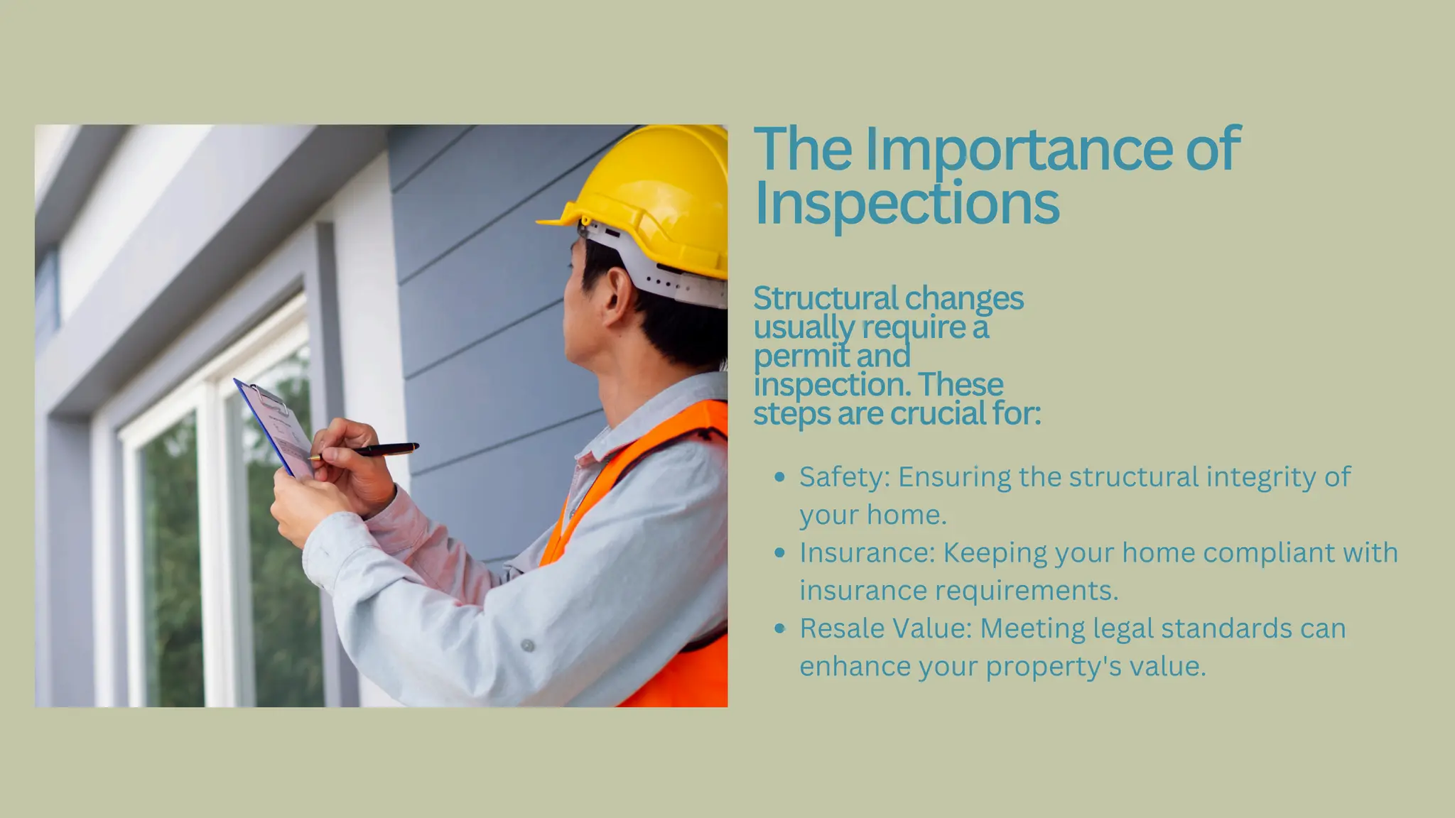 Safety: Ensuring the structural integrity of
your home.
Insurance: Keeping your home compliant with
insurance requirements.
Resale Value: Meeting legal standards can
enhance your property's value.
TheImportanceof
Inspections
Structuralchanges
usuallyrequirea
permitand
inspection.These
stepsarecrucialfor:
 