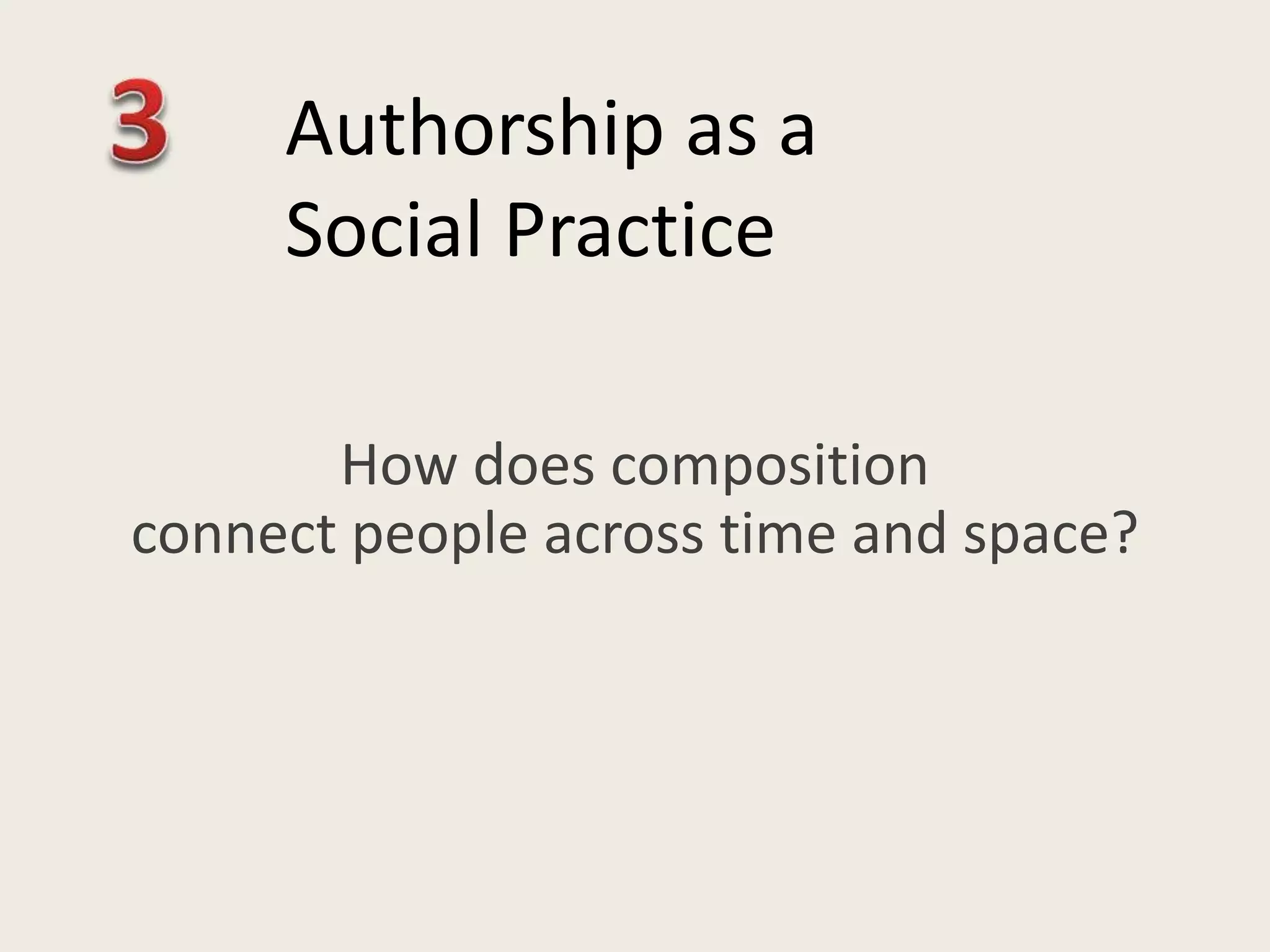 How does composition
connect people across time and space?
Authorship as a
Social Practice
 