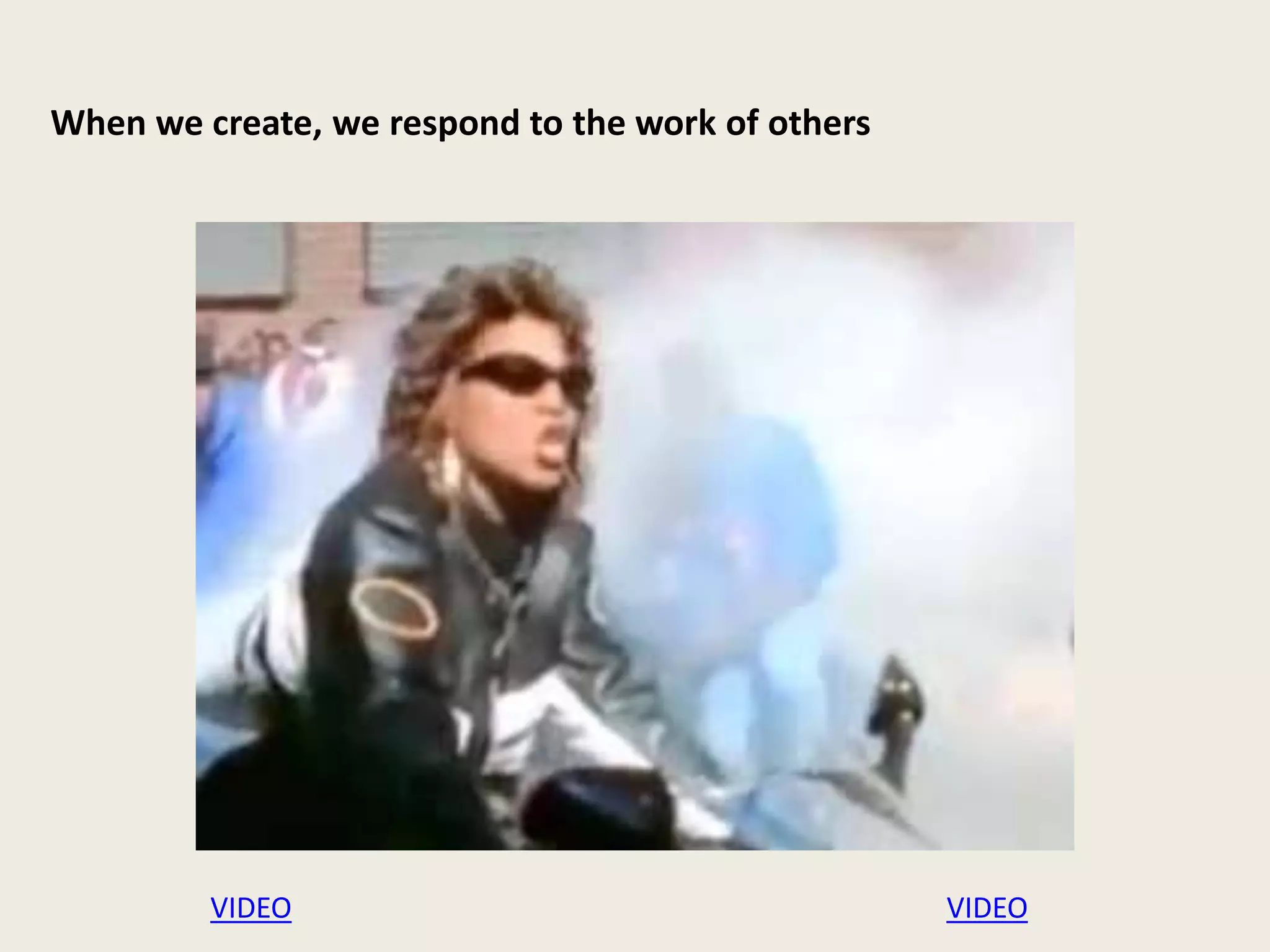 When we create, we respond to the work of others
LINK
VIDEO VIDEO
 