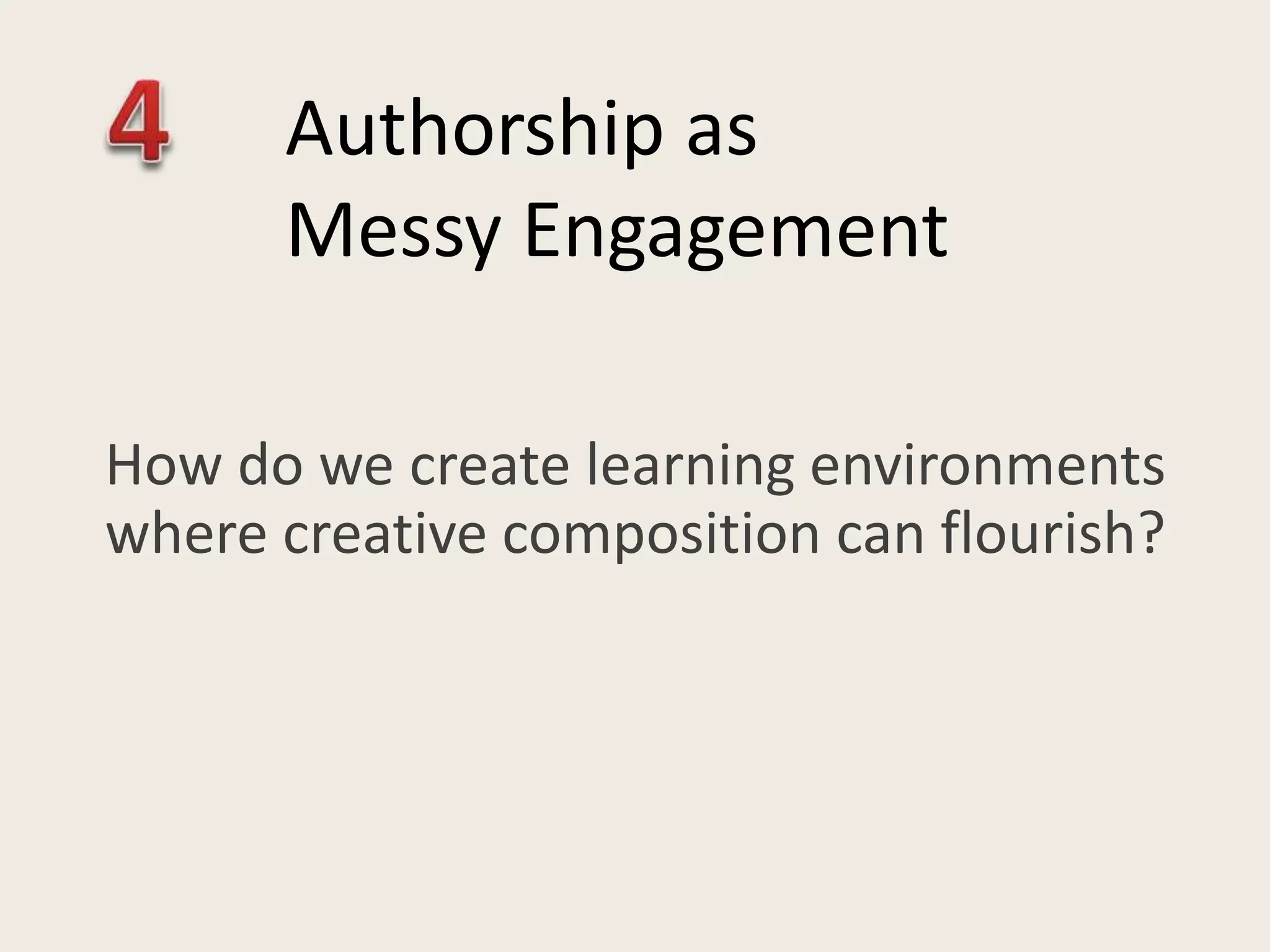 How do we create learning environments
where creative composition can flourish?
Authorship as
Messy Engagement
 