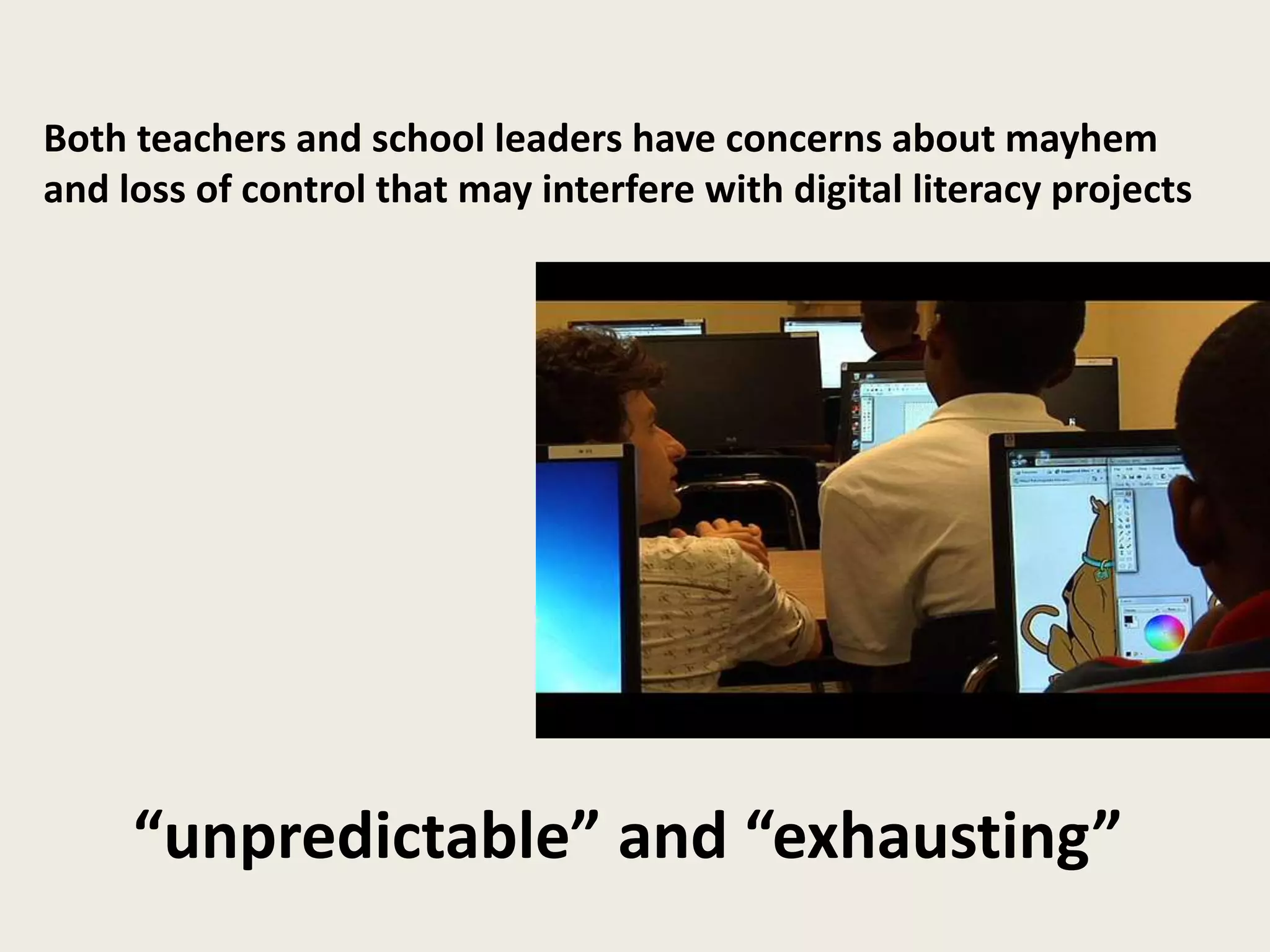 Both teachers and school leaders have concerns about mayhem
and loss of control that may interfere with digital literacy projects
“unpredictable” and “exhausting”
 
