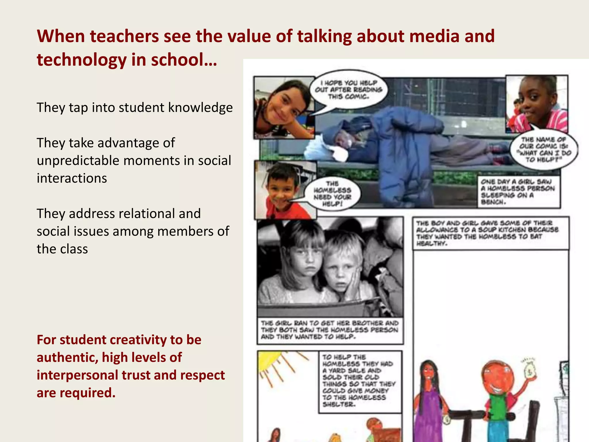 They tap into student knowledge
They take advantage of
unpredictable moments in social
interactions
They address relational and
social issues among members of
the class
When teachers see the value of talking about media and
technology in school…
For student creativity to be
authentic, high levels of
interpersonal trust and respect
are required.
 