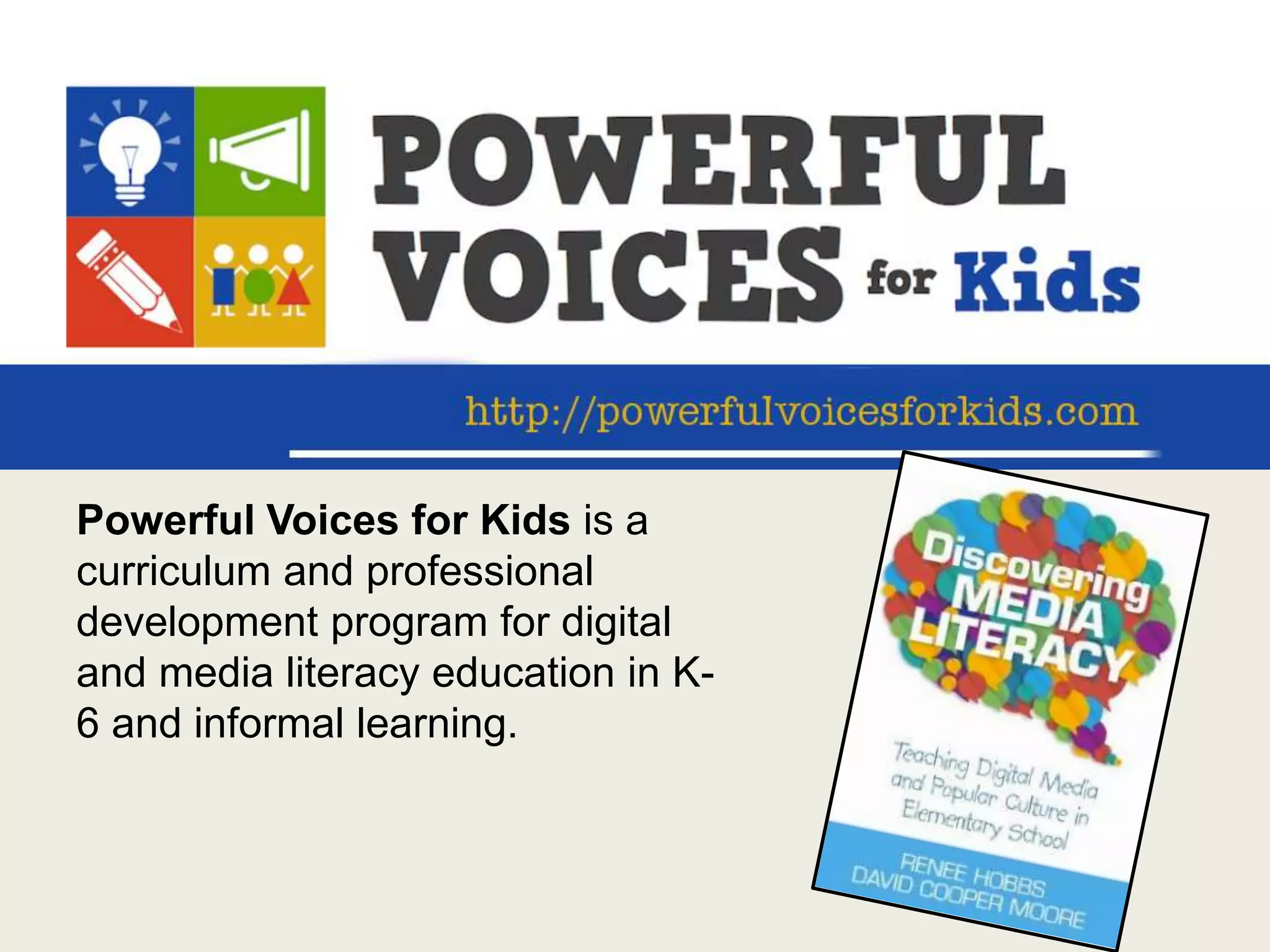 Powerful Voices for Kids is a
curriculum and professional
development program for digital
and media literacy education in K-
6 and informal learning.
 