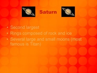 Saturn Second largest Rings composed of rock and ice Several large and small moons (most famous is Titan)   