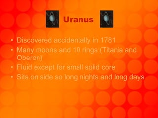 Uranus Discovered accidentally in 1781 Many moons and 10 rings (Titania and Oberon) Fluid except for small solid core Sits on side so long nights and long days 