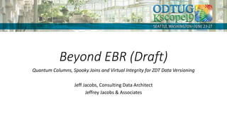 Beyond EBR (Draft)
Quantum Columns, Spooky Joins and Virtual Integrity for ZDT Data Versioning
Jeff Jacobs, Consulting Data Architect
Jeffrey Jacobs & Associates
 