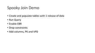Spooky Join Demo
• Create and populate tables with 1 release of data
• Run Query
• Enable EBR
• Drop constraints
• Add columns, PK and VPD
 