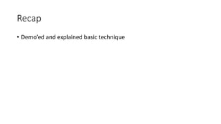 Recap
• Demo’ed and explained basic technique
 