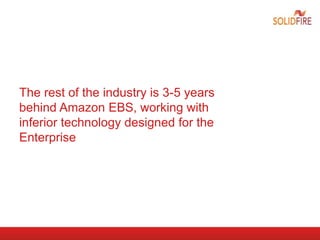 The rest of the industry is 3-5 years
behind Amazon EBS, working with
inferior technology designed for the
Enterprise
 