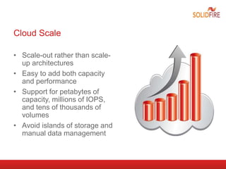 Cloud Scale
• Scale-out rather than scale-
up architectures
• Easy to add both capacity
and performance
• Support for petabytes of
capacity, millions of IOPS,
and tens of thousands of
volumes
• Avoid islands of storage and
manual data management
 