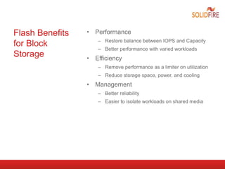 Flash Benefits
for Block
Storage
• Performance
– Restore balance between IOPS and Capacity
– Better performance with varied workloads
• Efficiency
– Remove performance as a limiter on utilization
– Reduce storage space, power, and cooling
• Management
– Better reliability
– Easier to isolate workloads on shared media
 