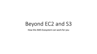 Beyond EC2 and S3
How the AWS Ecosystem can work for you
 
