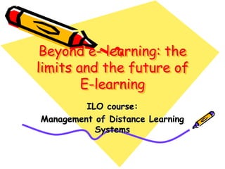 Beyond e- learning: the
limits and the future of
E-learning
ILO course:
Management of Distance Learning
Systems
 