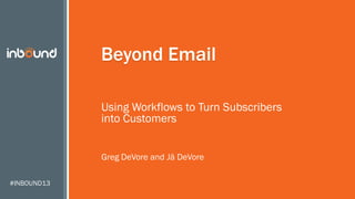#INBOUND13
Beyond Email
Using Workflows to Turn Subscribers
into Customers
Greg DeVore and Jā DeVore
 