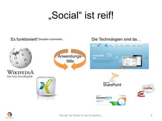„Social“ ist reif!
Es funktioniert! Die Technologien sind da…Draußen zumindest…
Anwendungs-
fälle
"Social" als Retter in der Email-Not... 6
 