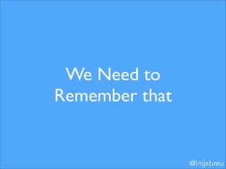 We Need to
Remember that

@lmjabreu

 