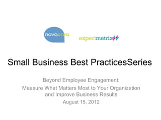 Small Business Best PracticesSeries
Beyond Employee Engagement:
Measure What Matters Most to Your Organization
and Improve Business Results
August 15, 2012
 