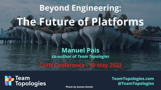 TeamTopologies.com
@TeamTopologies
Beyond Engineering:
The Future of Platforms
Manuel Pais
co-author of Team Topologies
Craft Conference - 19 May 2023
Photo by Gomez Daniel
 