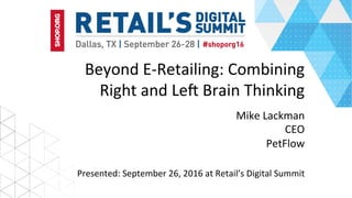 Beyond	E-Retailing:	Combining	
Right	and	Le6	Brain	Thinking	
Mike	Lackman	
CEO	
PetFlow	
Presented:	September	26,	2016	at	Retail’s	Digital	Summit	
 
