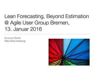 Lean Forecasting, Beyond Estimation
@ Agile User Group Bremen,
13. Januar 2016
Susanne Bartel

http://ﬂow.hamburg
 