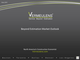 Since 1972
Service Beyond Estimation
®
North America’s Construction Economist
Vermeulens.com
B o s t o n w T o r o n t o w D a l l a s w D e n v e r w L o s A n g e l e s
Beyond Estimation Market Outlook
 