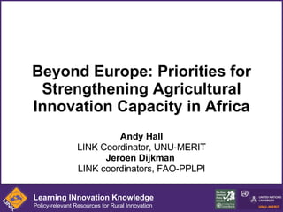Beyond Europe: Priorities for Strengthening Agricultural Innovation Capacity in Africa Andy Hall LINK Coordinator, UNU-MERIT Jeroen Dijkman   LINK coordinators, FAO-PPLPI Learning INnovation Knowledge Policy-relevant Resources for Rural Innovation 