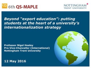 Beyond “export education”: putting
students at the heart of a university’s
internationalization strategy
Professor Nigel Healey
Pro-Vice-Chancellor (International)
Nottingham Trent University
12 May 2016
 