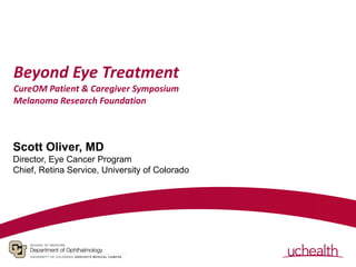 Beyond Eye Treatment
CureOM Patient & Caregiver Symposium
Melanoma Research Foundation
Scott Oliver, MD
Director, Eye Cancer Program
Chief, Retina Service, University of Colorado
 